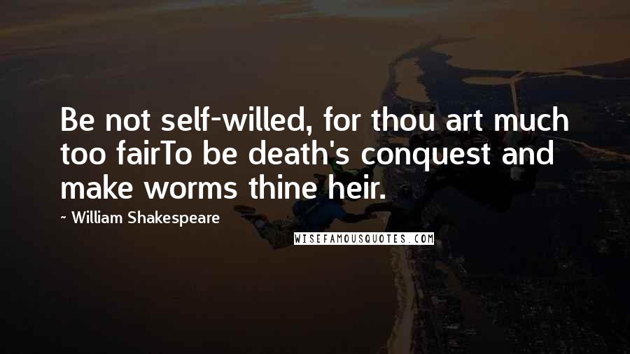 William Shakespeare Quotes: Be not self-willed, for thou art much too fairTo be death's conquest and make worms thine heir.