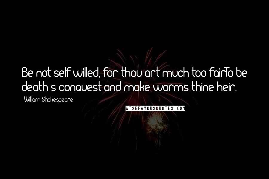 William Shakespeare Quotes: Be not self-willed, for thou art much too fairTo be death's conquest and make worms thine heir.