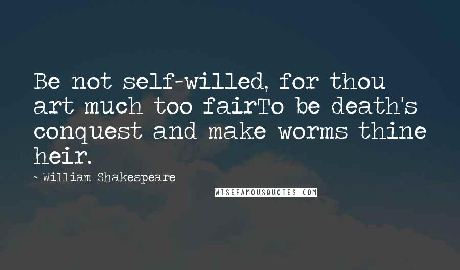 William Shakespeare Quotes: Be not self-willed, for thou art much too fairTo be death's conquest and make worms thine heir.