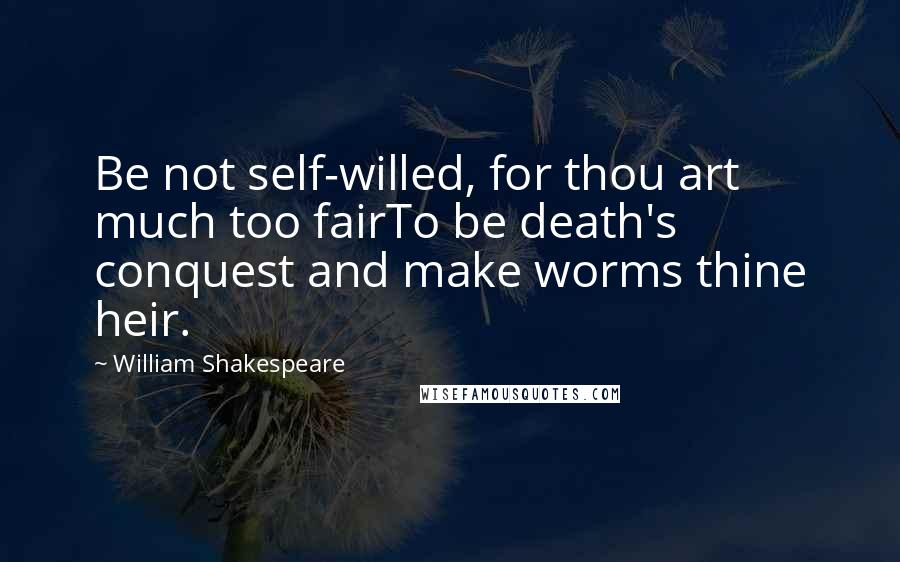 William Shakespeare Quotes: Be not self-willed, for thou art much too fairTo be death's conquest and make worms thine heir.