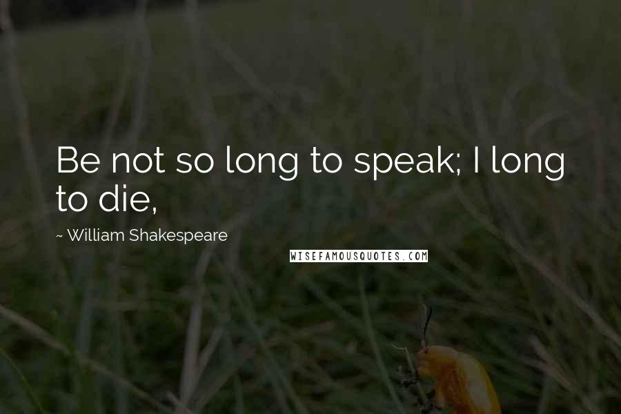 William Shakespeare Quotes: Be not so long to speak; I long to die,