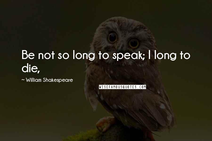 William Shakespeare Quotes: Be not so long to speak; I long to die,