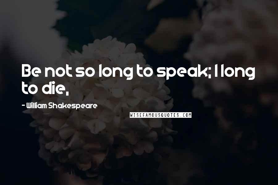 William Shakespeare Quotes: Be not so long to speak; I long to die,