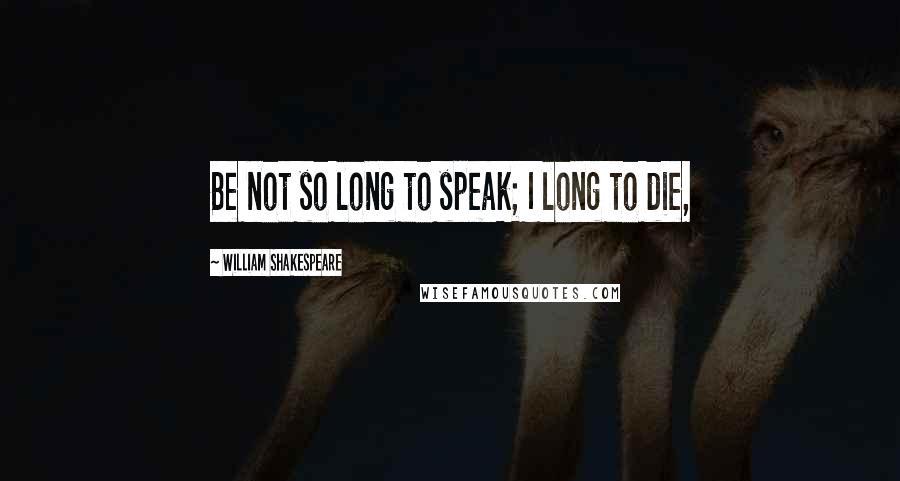 William Shakespeare Quotes: Be not so long to speak; I long to die,