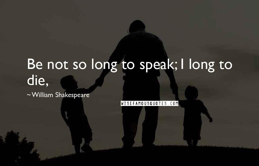 William Shakespeare Quotes: Be not so long to speak; I long to die,