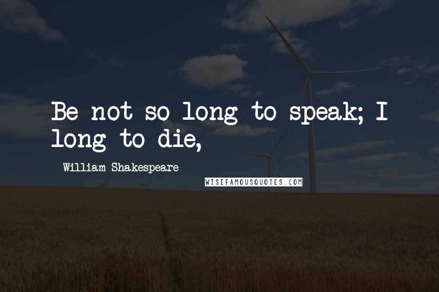 William Shakespeare Quotes: Be not so long to speak; I long to die,