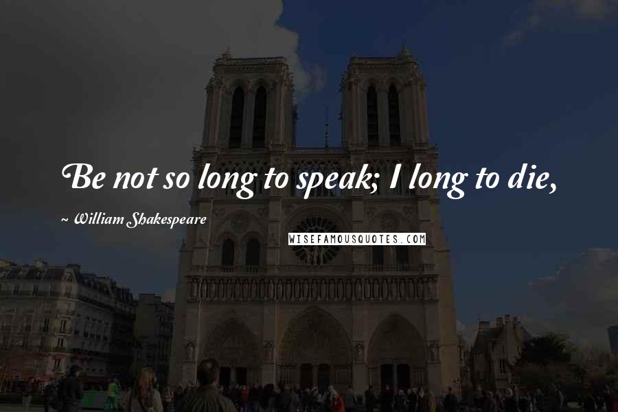 William Shakespeare Quotes: Be not so long to speak; I long to die,