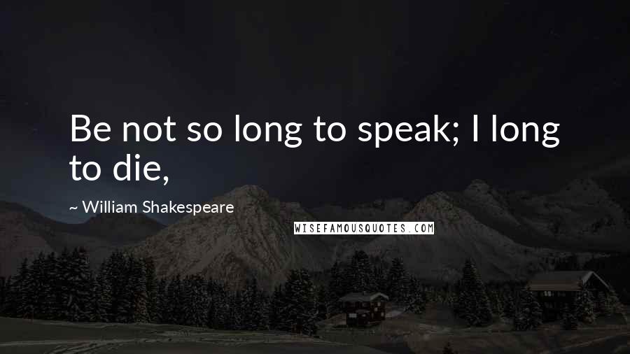 William Shakespeare Quotes: Be not so long to speak; I long to die,