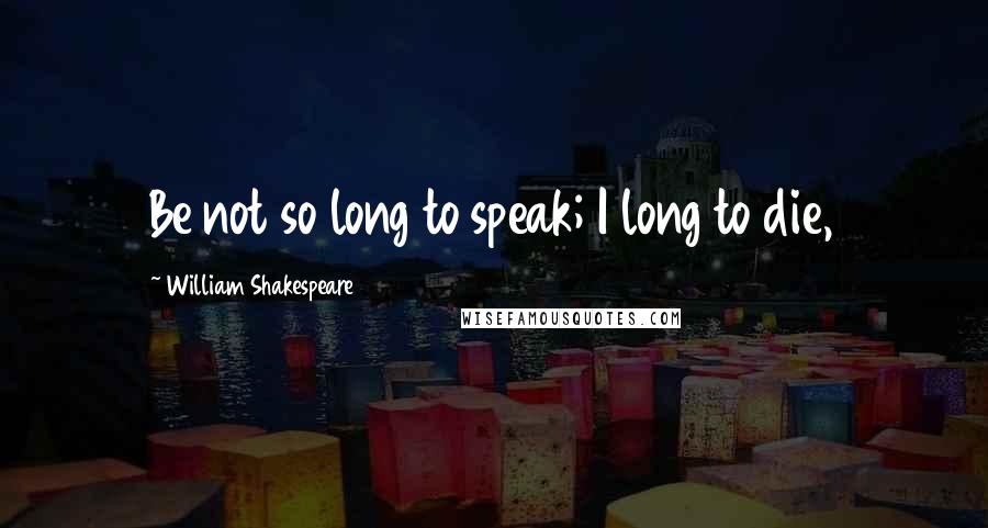 William Shakespeare Quotes: Be not so long to speak; I long to die,