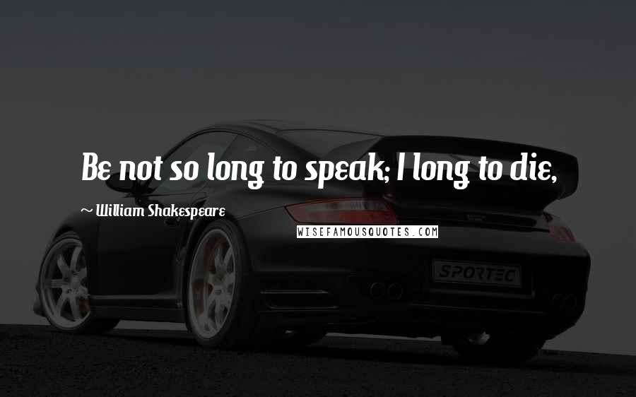 William Shakespeare Quotes: Be not so long to speak; I long to die,