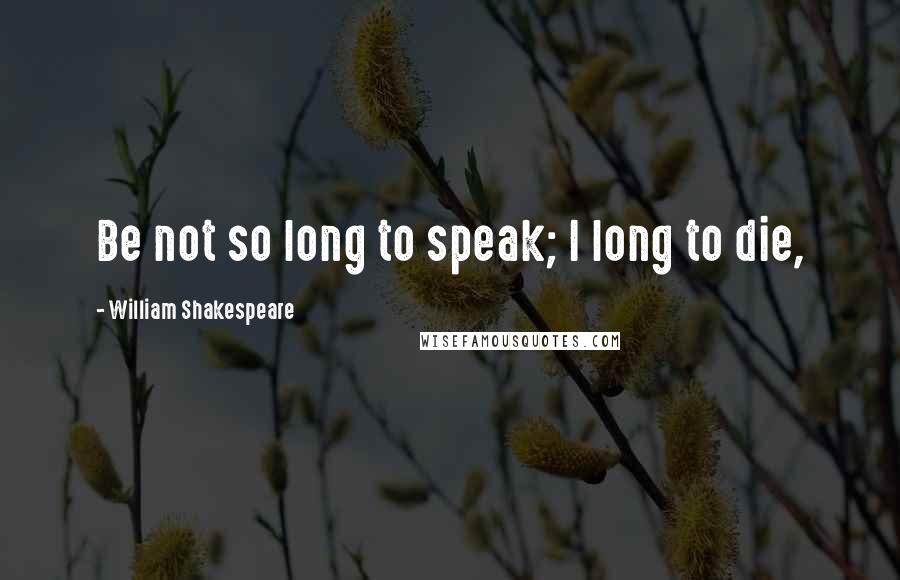 William Shakespeare Quotes: Be not so long to speak; I long to die,