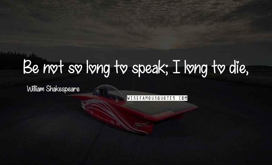 William Shakespeare Quotes: Be not so long to speak; I long to die,