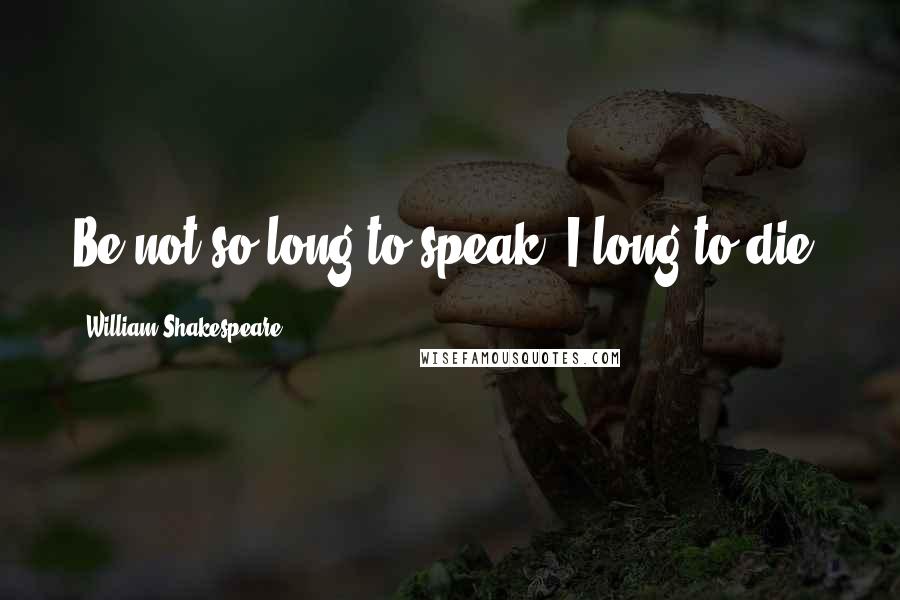 William Shakespeare Quotes: Be not so long to speak; I long to die,