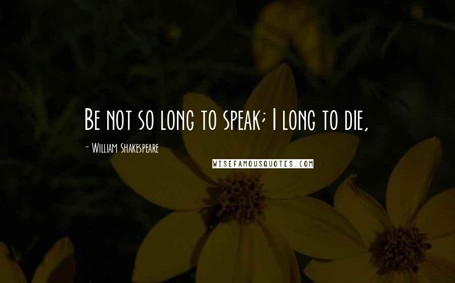 William Shakespeare Quotes: Be not so long to speak; I long to die,