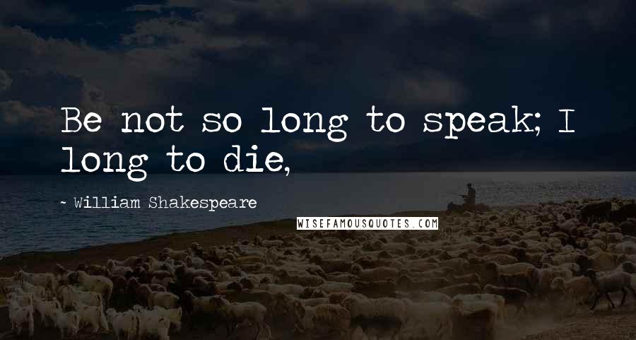 William Shakespeare Quotes: Be not so long to speak; I long to die,