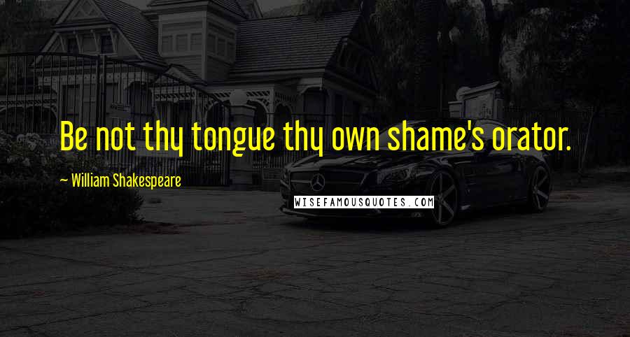 William Shakespeare Quotes: Be not thy tongue thy own shame's orator.