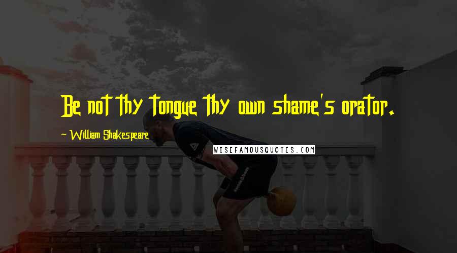 William Shakespeare Quotes: Be not thy tongue thy own shame's orator.