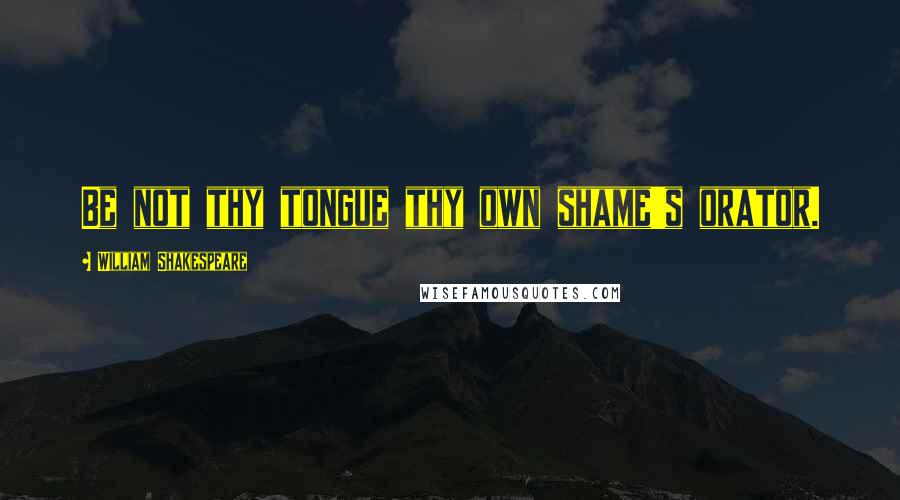 William Shakespeare Quotes: Be not thy tongue thy own shame's orator.