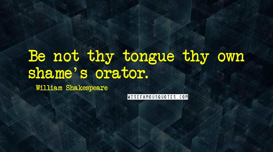 William Shakespeare Quotes: Be not thy tongue thy own shame's orator.