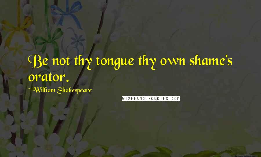 William Shakespeare Quotes: Be not thy tongue thy own shame's orator.