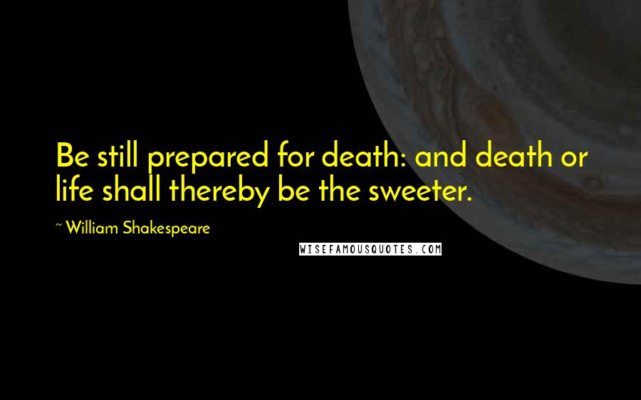 William Shakespeare Quotes: Be still prepared for death: and death or life shall thereby be the sweeter.
