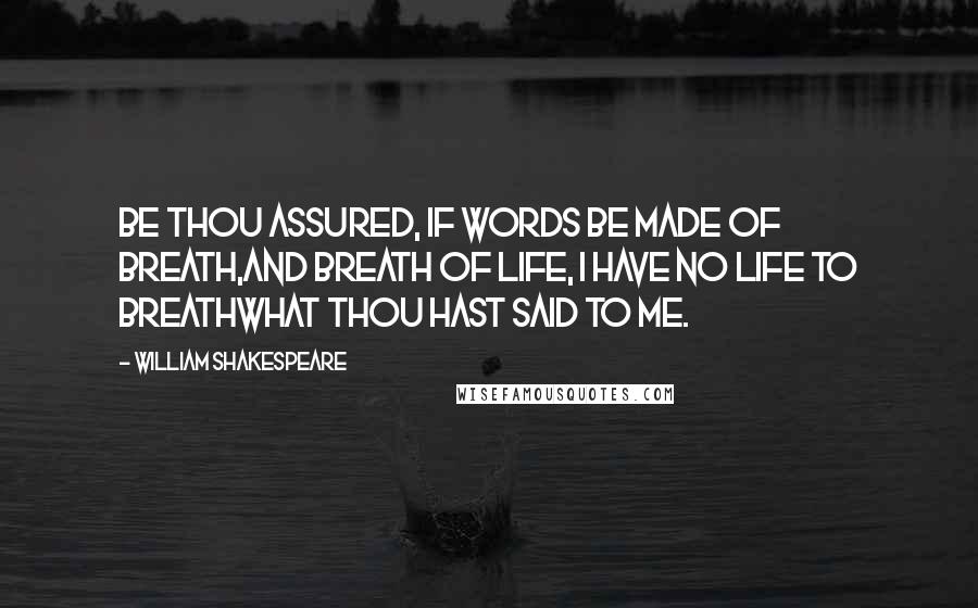 William Shakespeare Quotes: Be thou assured, if words be made of breath,And breath of life, I have no life to breathWhat thou hast said to me.