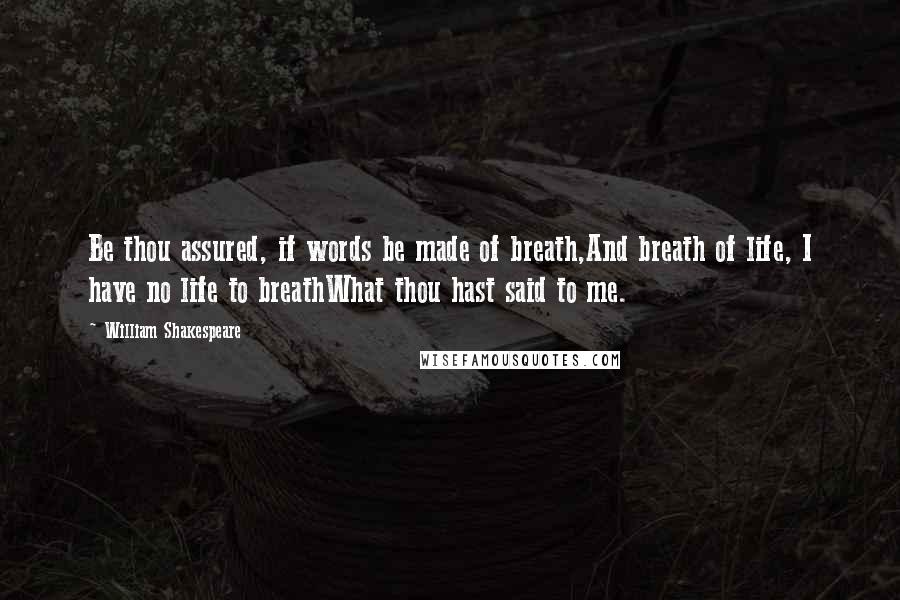 William Shakespeare Quotes: Be thou assured, if words be made of breath,And breath of life, I have no life to breathWhat thou hast said to me.