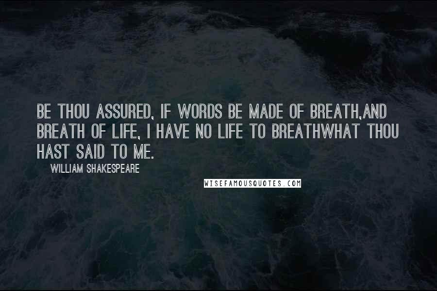 William Shakespeare Quotes: Be thou assured, if words be made of breath,And breath of life, I have no life to breathWhat thou hast said to me.