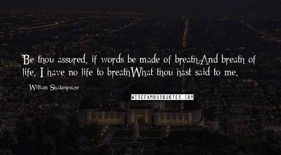 William Shakespeare Quotes: Be thou assured, if words be made of breath,And breath of life, I have no life to breathWhat thou hast said to me.