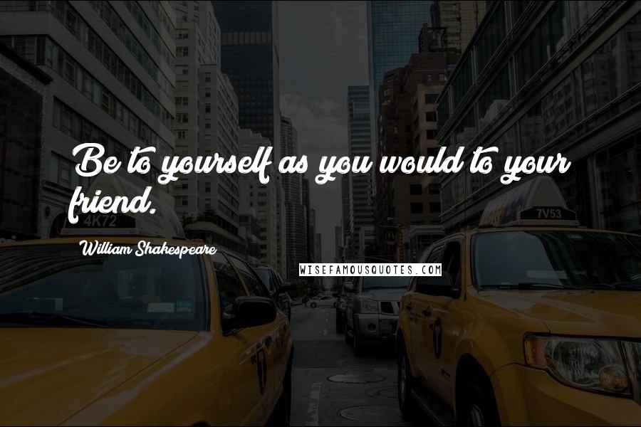 William Shakespeare Quotes: Be to yourself as you would to your friend.