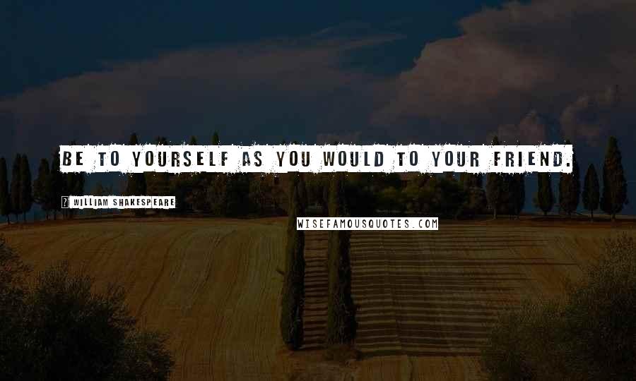 William Shakespeare Quotes: Be to yourself as you would to your friend.