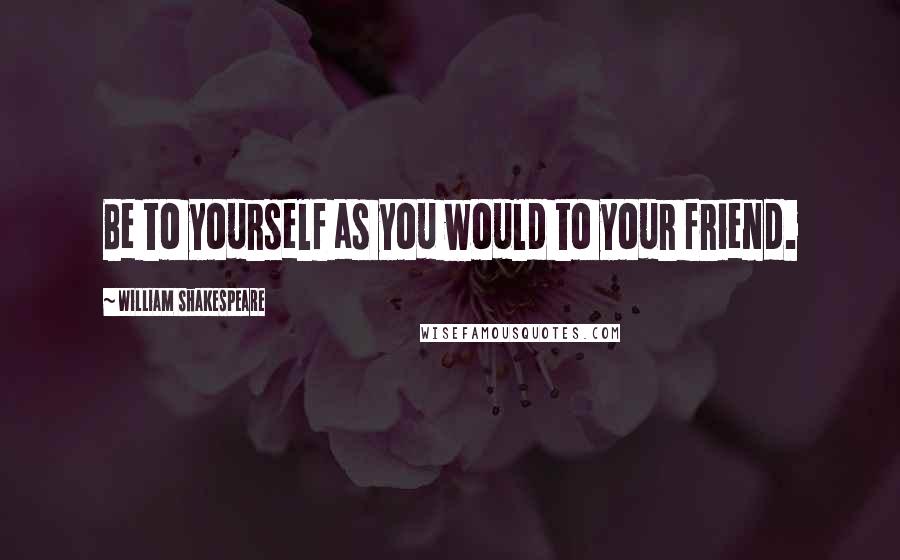 William Shakespeare Quotes: Be to yourself as you would to your friend.