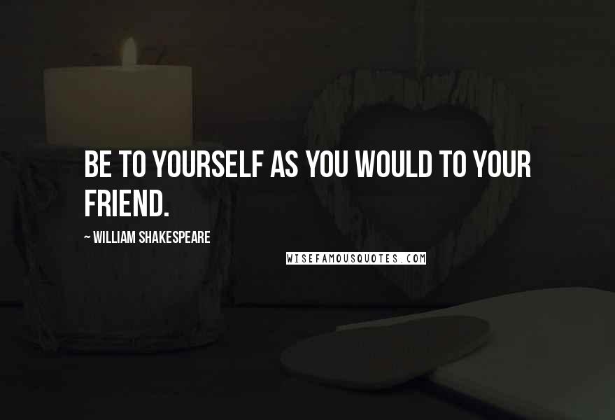 William Shakespeare Quotes: Be to yourself as you would to your friend.