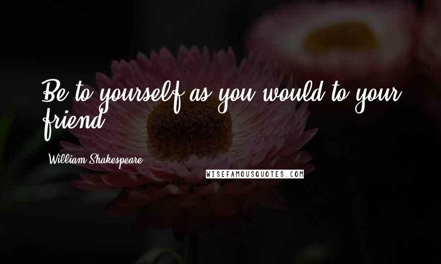William Shakespeare Quotes: Be to yourself as you would to your friend.