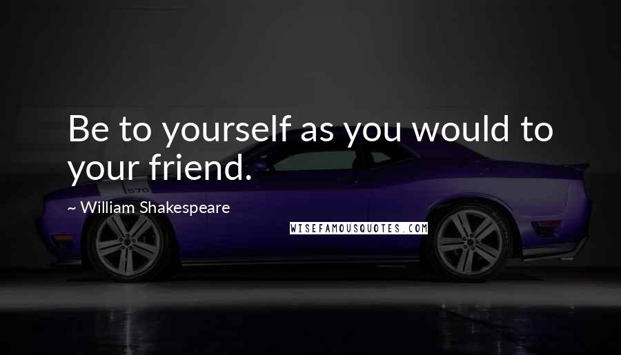 William Shakespeare Quotes: Be to yourself as you would to your friend.