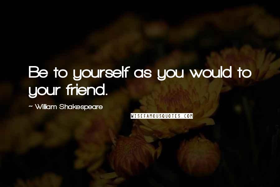 William Shakespeare Quotes: Be to yourself as you would to your friend.