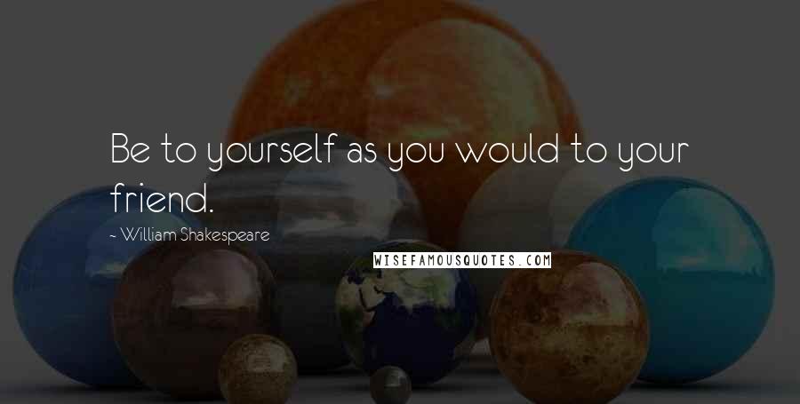 William Shakespeare Quotes: Be to yourself as you would to your friend.