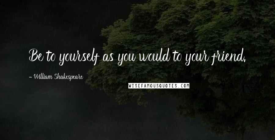 William Shakespeare Quotes: Be to yourself as you would to your friend.