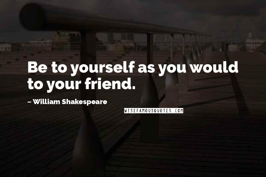 William Shakespeare Quotes: Be to yourself as you would to your friend.