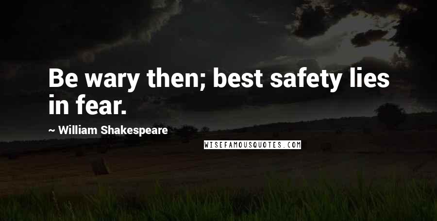 William Shakespeare Quotes: Be wary then; best safety lies in fear.