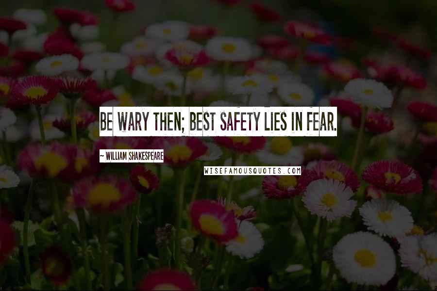 William Shakespeare Quotes: Be wary then; best safety lies in fear.