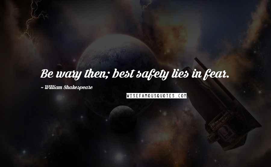 William Shakespeare Quotes: Be wary then; best safety lies in fear.