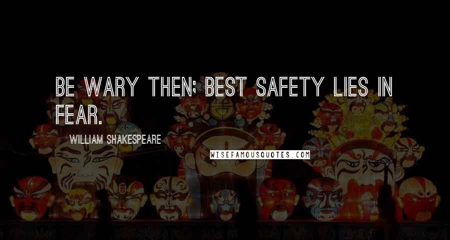 William Shakespeare Quotes: Be wary then; best safety lies in fear.