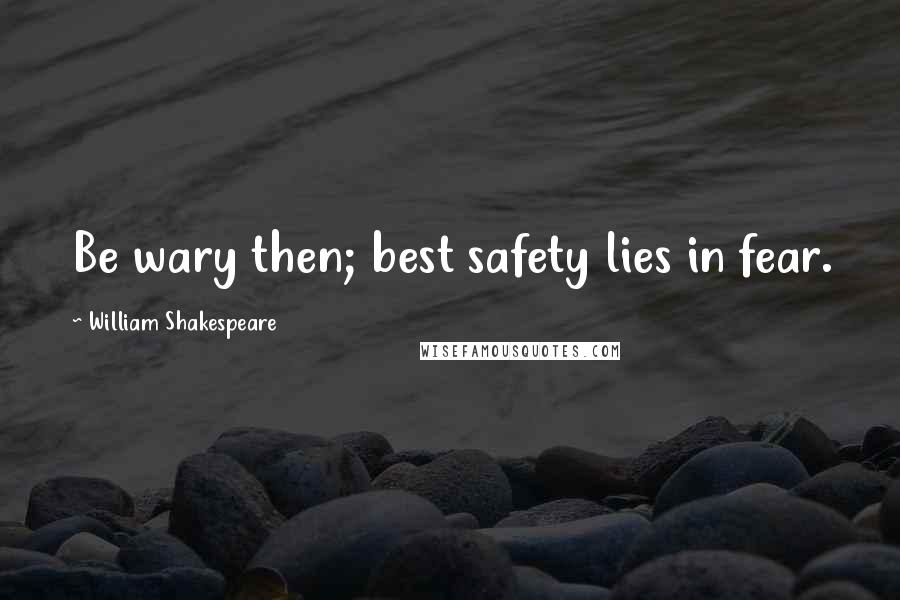 William Shakespeare Quotes: Be wary then; best safety lies in fear.