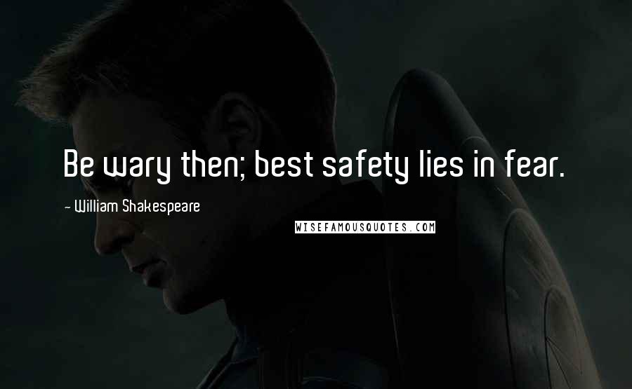 William Shakespeare Quotes: Be wary then; best safety lies in fear.