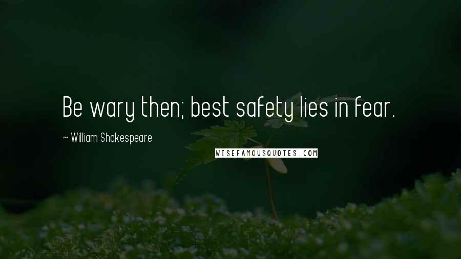 William Shakespeare Quotes: Be wary then; best safety lies in fear.