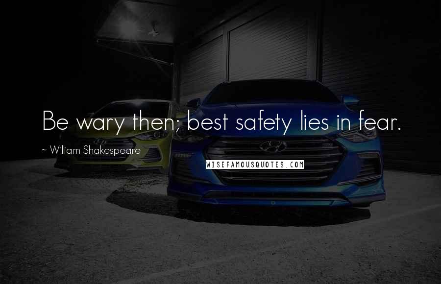 William Shakespeare Quotes: Be wary then; best safety lies in fear.