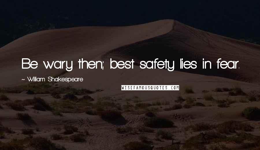 William Shakespeare Quotes: Be wary then; best safety lies in fear.