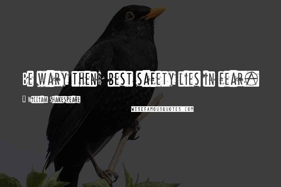 William Shakespeare Quotes: Be wary then; best safety lies in fear.