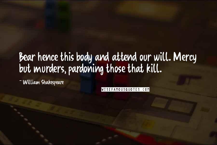 William Shakespeare Quotes: Bear hence this body and attend our will. Mercy but murders, pardoning those that kill.